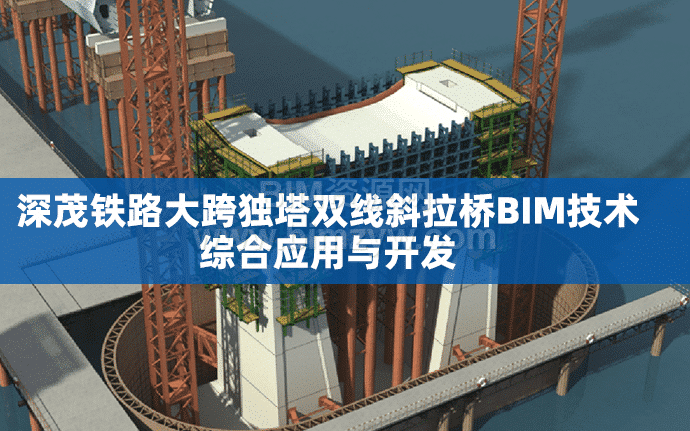 深茂铁路大跨独塔双线斜拉桥BIM技术综合应用与开发（含全套BIM模型、全套BIM标准及方案、汇报PPT与演示视频等）文件超10个G